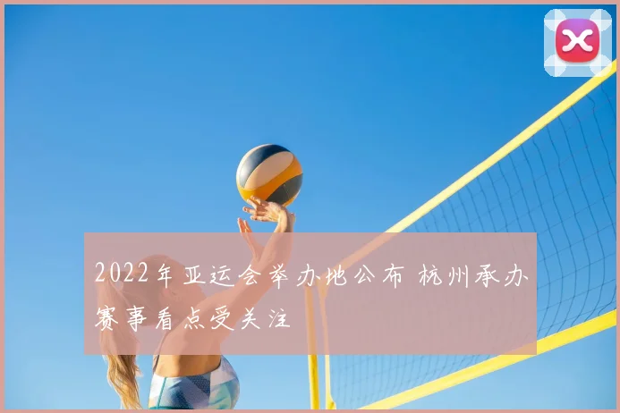 2022年亚运会举办地公布 杭州承办赛事看点受关注