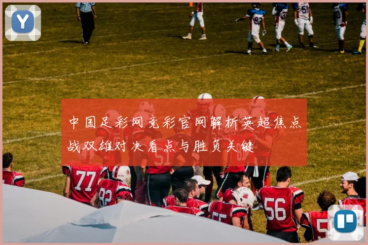 中国足彩网竞彩官网解析英超焦点战双雄对决看点与胜负关键
