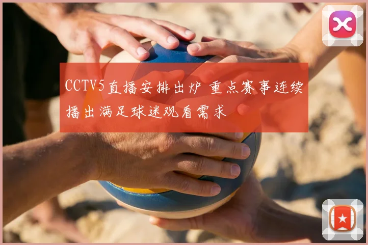 CCTV5直播安排出炉 重点赛事连续播出满足球迷观看需求
