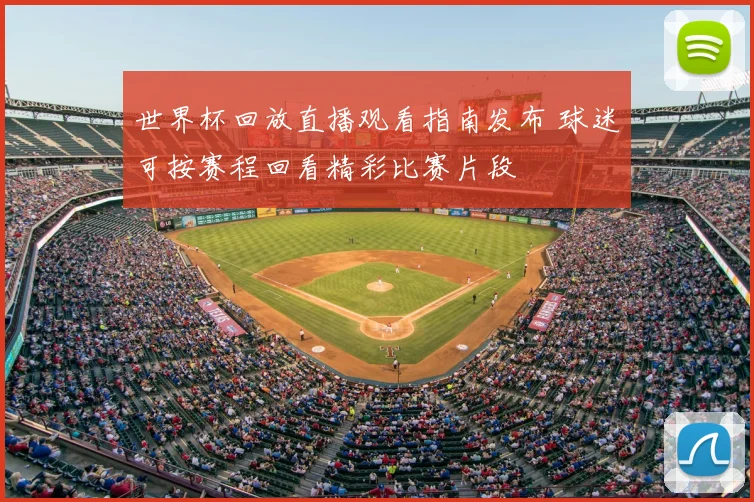 世界杯回放直播观看指南发布 球迷可按赛程回看精彩比赛片段