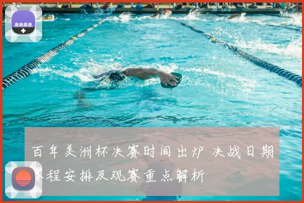 百年美洲杯决赛时间出炉 决战日期赛程安排及观赛重点解析