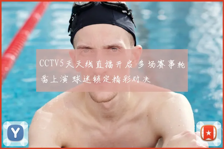 CCTV5天天线直播开启 多场赛事轮番上演 球迷锁定精彩对决