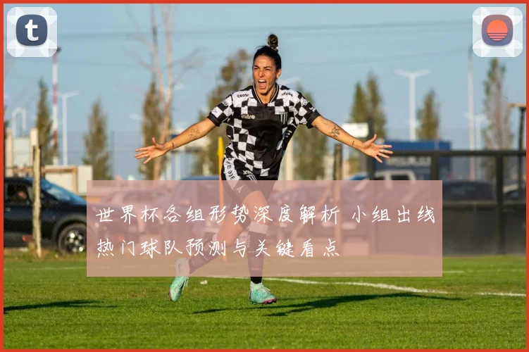 世界杯各组形势深度解析 小组出线热门球队预测与关键看点