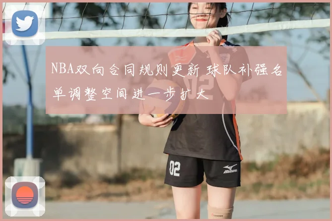NBA双向合同规则更新 球队补强名单调整空间进一步扩大