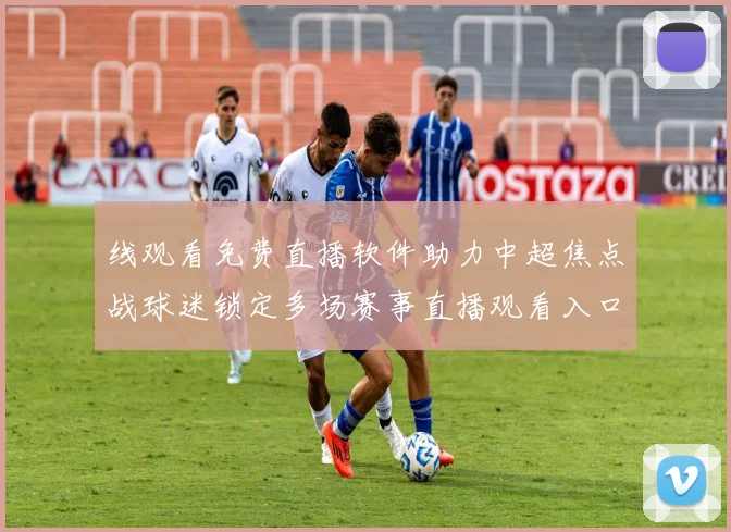 线观看免费直播软件助力中超焦点战球迷锁定多场赛事直播观看入口