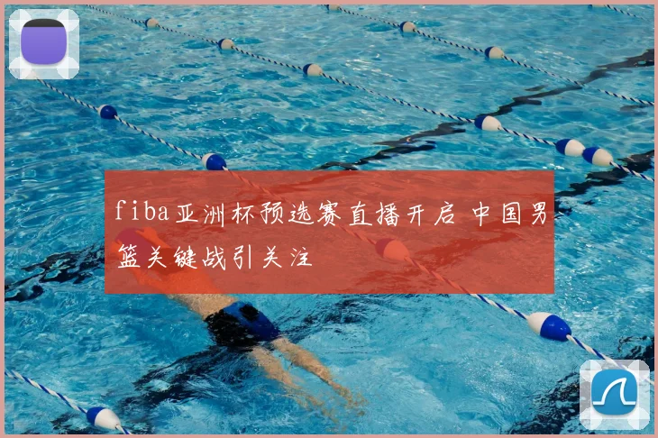 fiba亚洲杯预选赛直播开启 中国男篮关键战引关注
