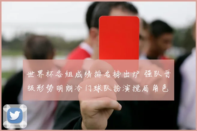 世界杯各组成绩排名榜出炉 强队晋级形势明朗冷门球队扮演搅局角色