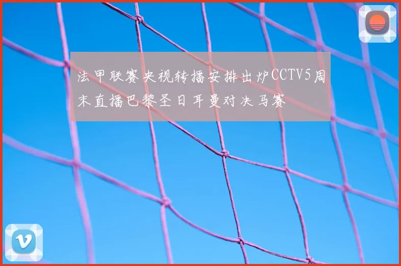 法甲联赛央视转播安排出炉CCTV5周末直播巴黎圣日耳曼对决马赛