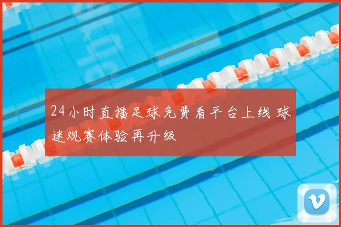 24小时直播足球免费看平台上线 球迷观赛体验再升级