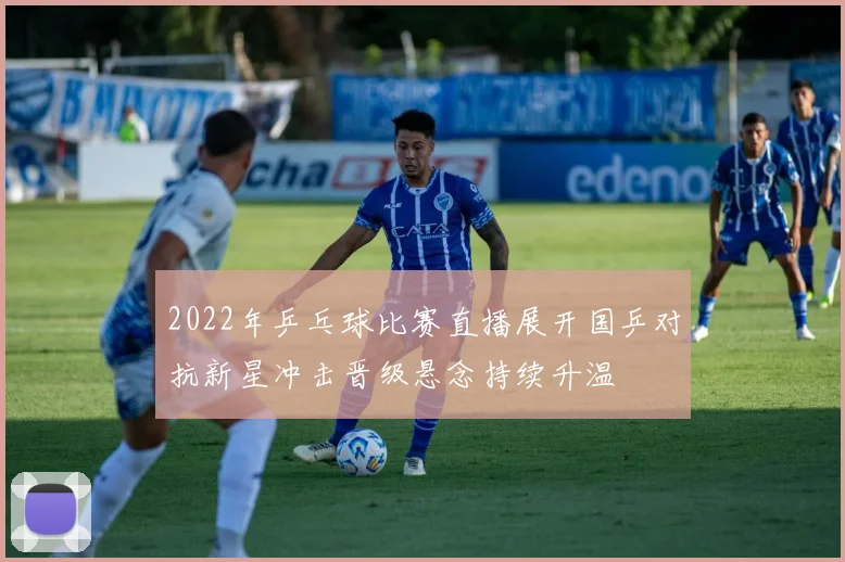 2022年乒乓球比赛直播展开国乒对抗新星冲击晋级悬念持续升温