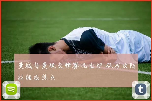 曼城与曼联交锋赛况出炉 双方攻防拉锯成焦点