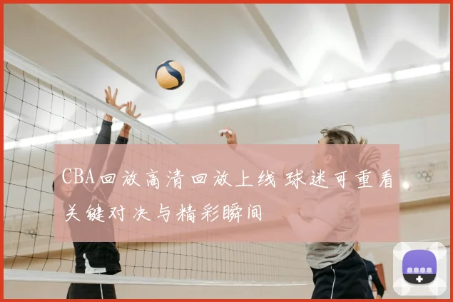 CBA回放高清回放上线 球迷可重看关键对决与精彩瞬间