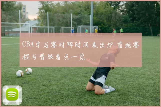 CBA季后赛对阵时间表出炉 首轮赛程与晋级看点一览