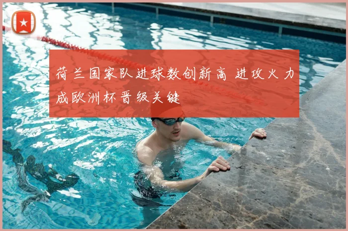 荷兰国家队进球数创新高 进攻火力成欧洲杯晋级关键