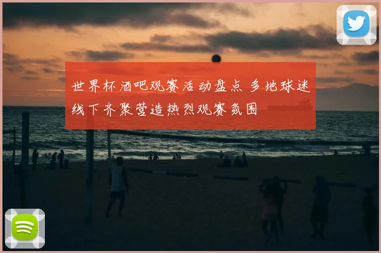 世界杯酒吧观赛活动盘点 多地球迷线下齐聚营造热烈观赛氛围