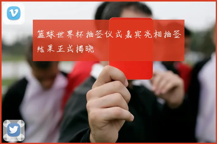 篮球世界杯抽签仪式嘉宾亮相抽签结果正式揭晓