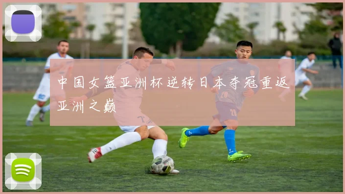 中国女篮亚洲杯逆转日本夺冠重返亚洲之巅