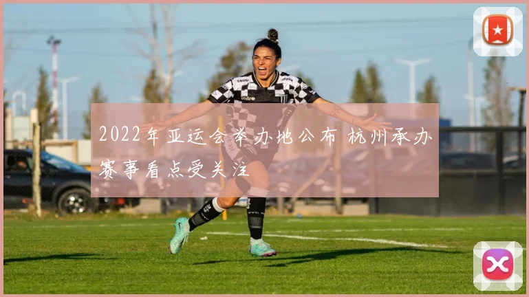 2022年亚运会举办地公布 杭州承办赛事看点受关注