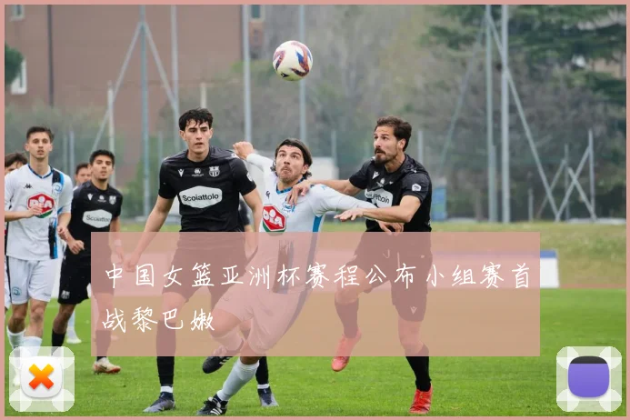中国女篮亚洲杯赛程公布小组赛首战黎巴嫩