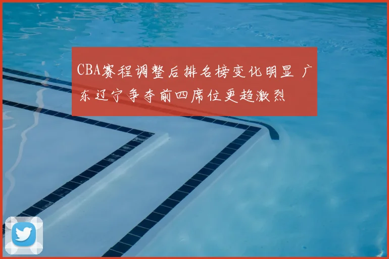 CBA赛程调整后排名榜变化明显 广东辽宁争夺前四席位更趋激烈