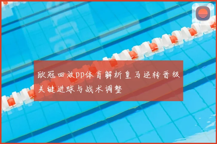 欧冠回放pp体育解析皇马逆转晋级关键进球与战术调整