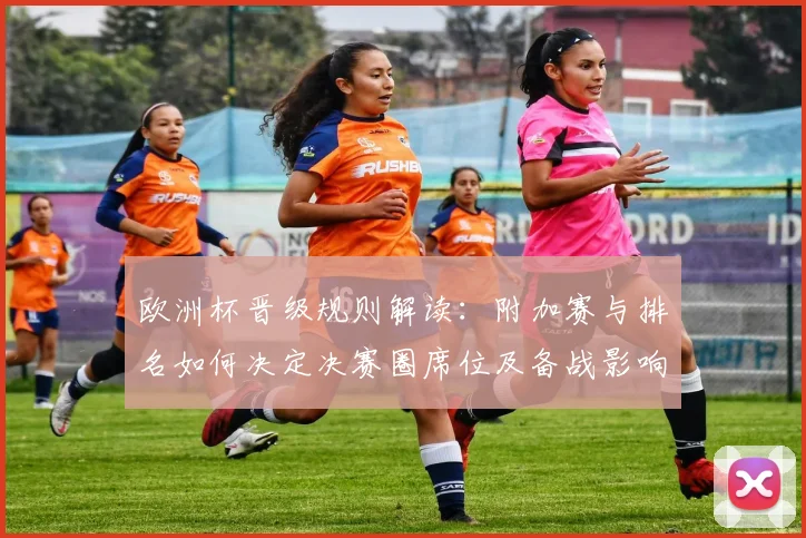 欧洲杯晋级规则解读：附加赛与排名如何决定决赛圈席位及备战影响