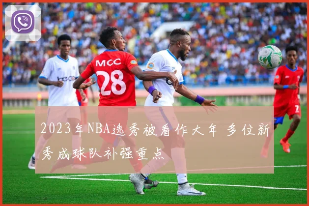 2023年NBA选秀被看作大年 多位新秀成球队补强重点