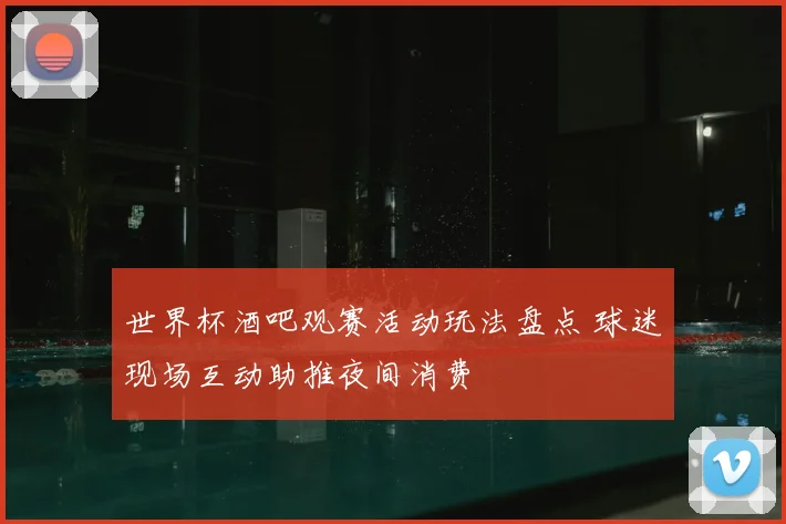 世界杯酒吧观赛活动玩法盘点 球迷现场互动助推夜间消费