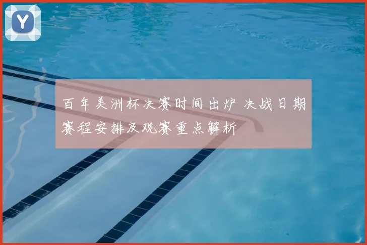 百年美洲杯决赛时间出炉 决战日期赛程安排及观赛重点解析