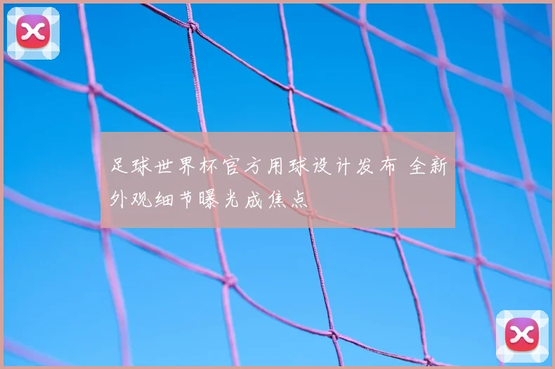足球世界杯官方用球设计发布 全新外观细节曝光成焦点