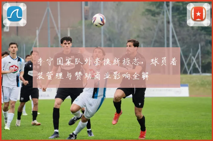 李宁国家队外套换新标志,球员着装管理与赞助商业影响全解