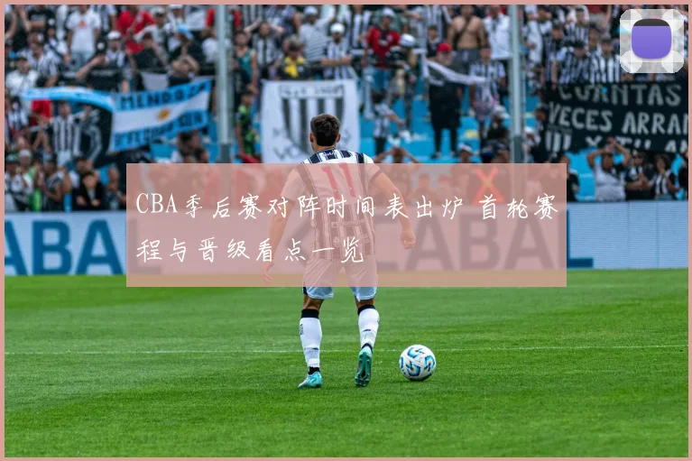 CBA季后赛对阵时间表出炉 首轮赛程与晋级看点一览
