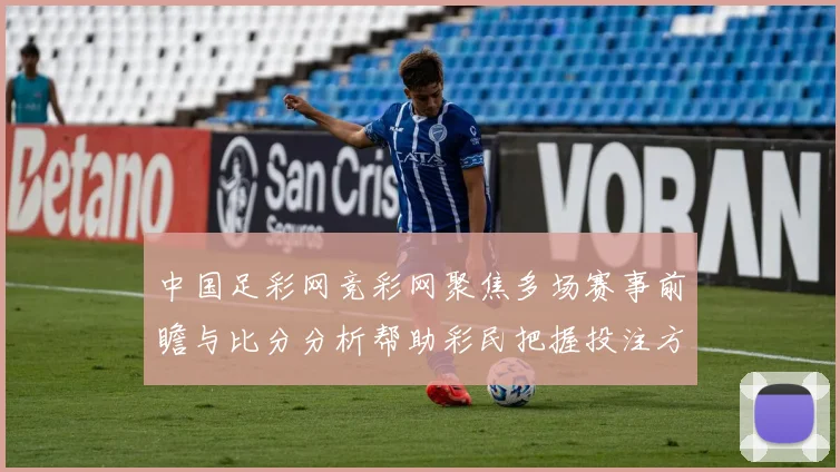 中国足彩网竞彩网聚焦多场赛事前瞻与比分分析帮助彩民把握投注方向