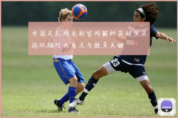 中国足彩网竞彩官网解析英超焦点战双雄对决看点与胜负关键
