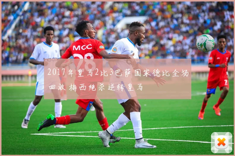 2017年皇马2比3巴萨国家德比全场回放 梅西绝杀逆转皇马