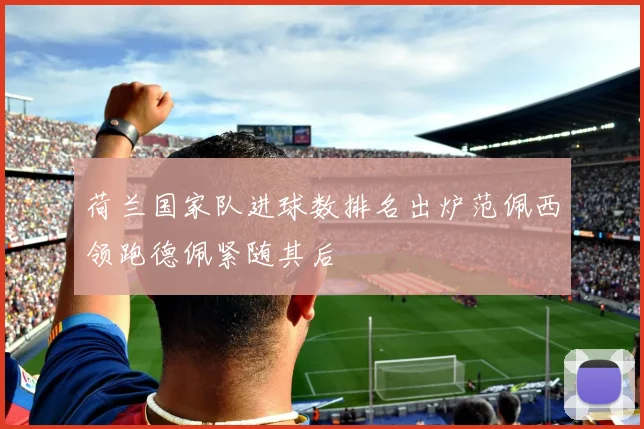 荷兰国家队进球数排名出炉范佩西领跑德佩紧随其后