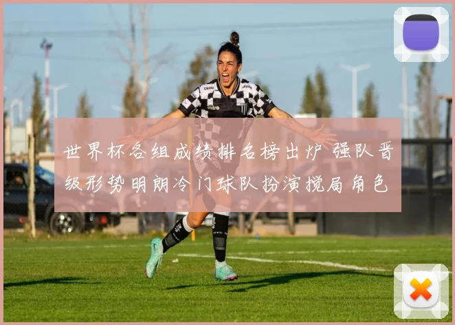 世界杯各组成绩排名榜出炉 强队晋级形势明朗冷门球队扮演搅局角色