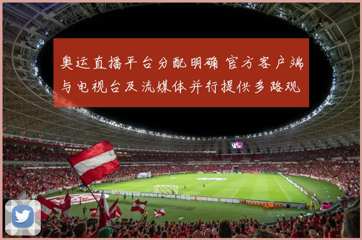奥运直播平台分配明确 官方客户端与电视台及流媒体并行提供多路观看