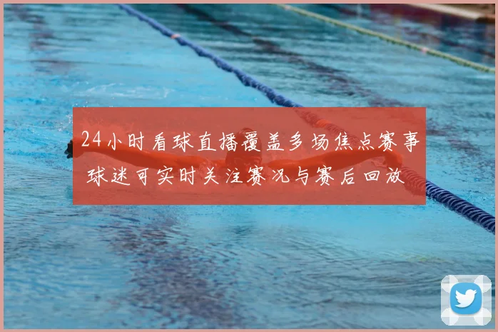 24小时看球直播覆盖多场焦点赛事 球迷可实时关注赛况与赛后回放