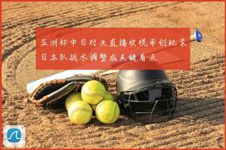 亚洲杯中日对决直播收视率创纪录日本队战术调整成关键看点