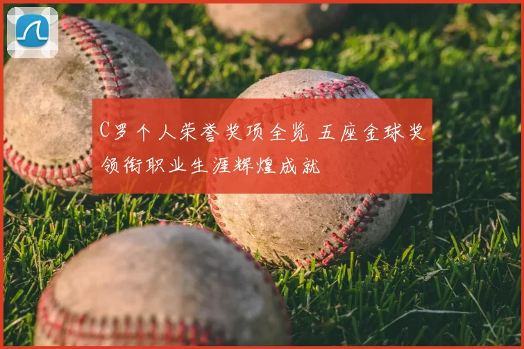 C罗个人荣誉奖项全览 五座金球奖领衔职业生涯辉煌成就