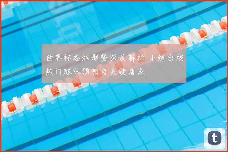 世界杯各组形势深度解析 小组出线热门球队预测与关键看点
