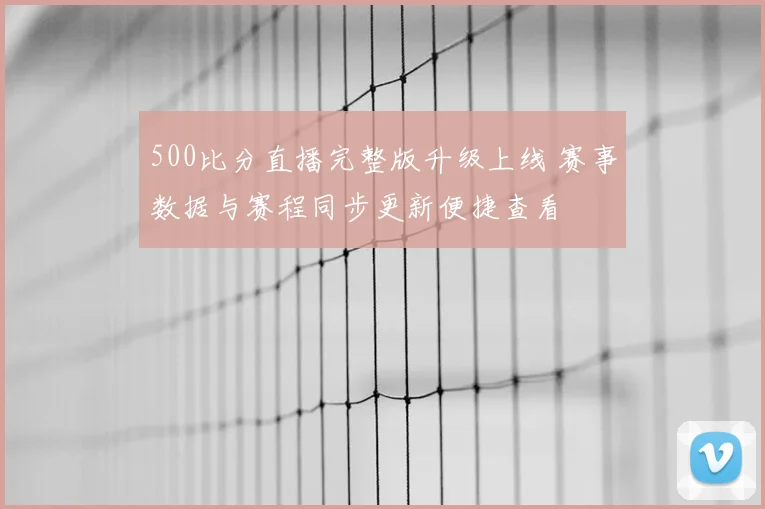 500比分直播完整版升级上线 赛事数据与赛程同步更新便捷查看