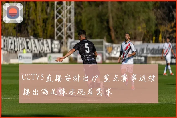 CCTV5直播安排出炉 重点赛事连续播出满足球迷观看需求