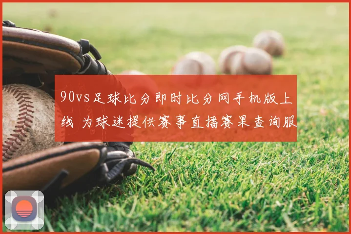 90vs足球比分即时比分网手机版上线 为球迷提供赛事直播赛果查询服务