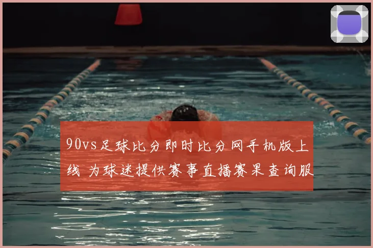 90vs足球比分即时比分网手机版上线 为球迷提供赛事直播赛果查询服务
