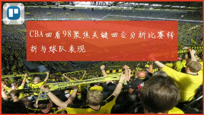 CBA回看98聚焦关键回合分析比赛转折与球队表现
