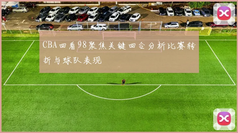 CBA回看98聚焦关键回合分析比赛转折与球队表现