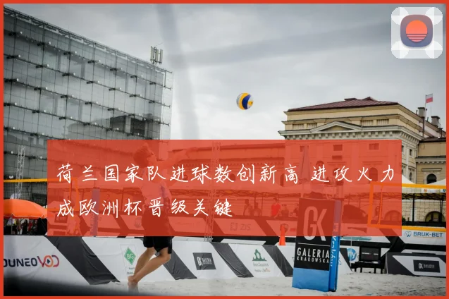 荷兰国家队进球数创新高 进攻火力成欧洲杯晋级关键