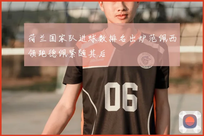 荷兰国家队进球数排名出炉范佩西领跑德佩紧随其后